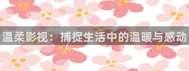 第七色影院：温柔影视：捕捉生活中的温暖与感动