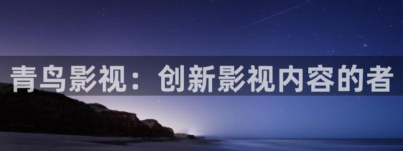 第七影院神马电影网：青鸟影视：创新影视内容的者