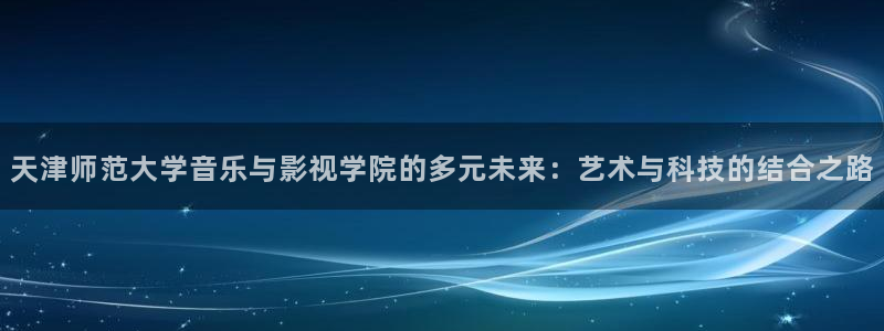 花花影院第七影院16：天津师范大学音乐与影视学院的多元未来：艺术与科技的结合之路