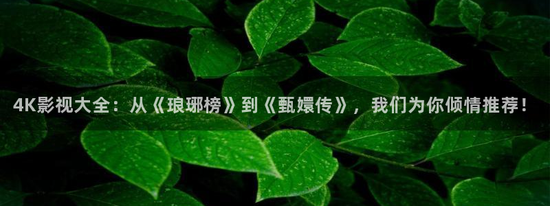 神马影院花花第七：4K影视大全：从《琅琊榜》到《甄嬛传》，我们为你倾情推荐！